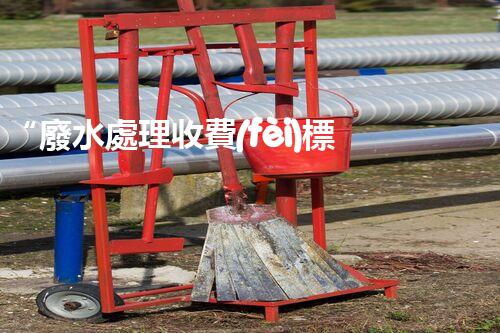 “廢水處理收費(fèi)標(biāo)準(zhǔn)合理通明，助力綠色環(huán)保事業(yè)蓬勃進(jìn)展”